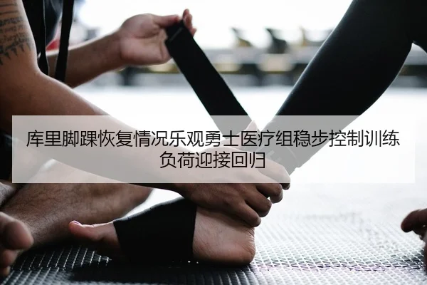 库里脚踝恢复情况乐观勇士医疗组稳步控制训练负荷迎接回归