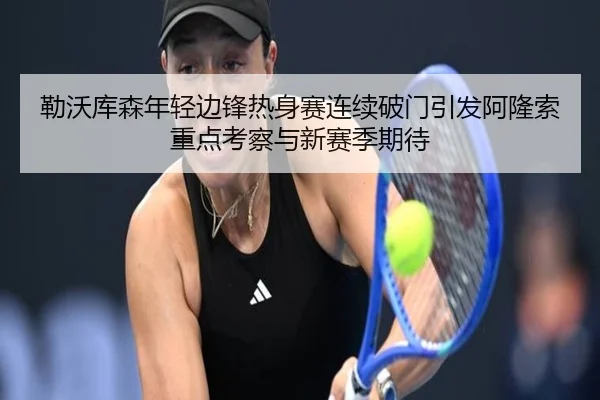 勒沃库森年轻边锋热身赛连续破门引发阿隆索重点考察与新赛季期待