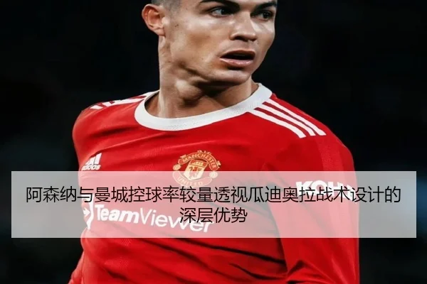 阿森纳与曼城控球率较量透视瓜迪奥拉战术设计的深层优势